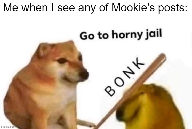 Go to horny jail | Me when I see any of Mookie's posts: | image tagged in go to horny jail | made w/ Imgflip meme maker