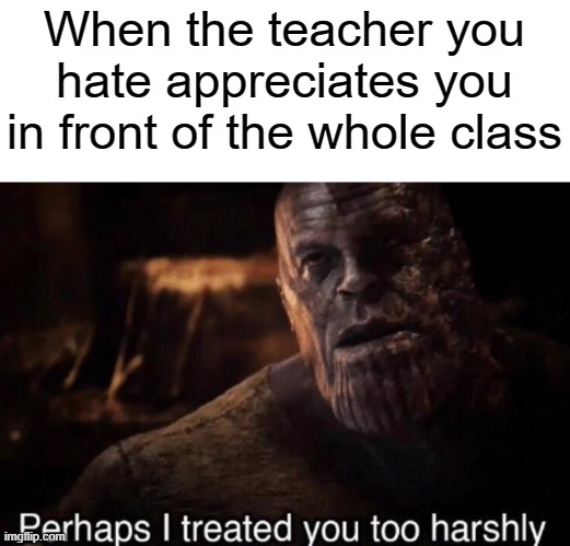 Happened to me today | When the teacher you hate appreciates you in front of the whole class | image tagged in funny,relatable,teachers,not funny,sucks,my memes suck | made w/ Imgflip meme maker