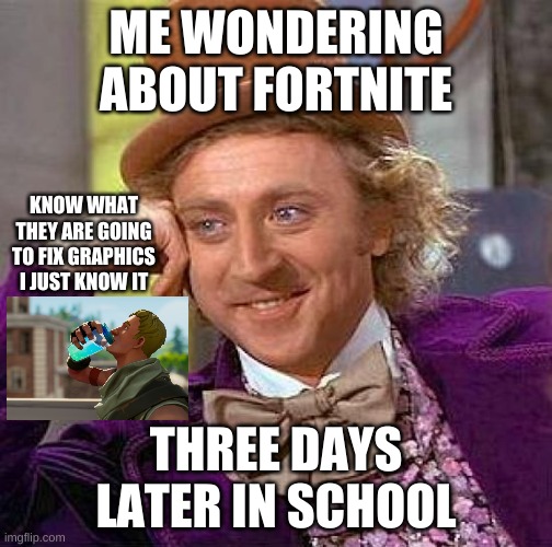 me thinking about fortnite | ME WONDERING ABOUT FORTNITE; KNOW WHAT THEY ARE GOING TO FIX GRAPHICS I JUST KNOW IT; THREE DAYS LATER IN SCHOOL | image tagged in memes,creepy condescending wonka | made w/ Imgflip meme maker
