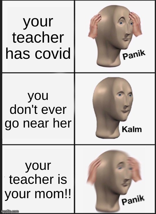 Panik Kalm Panik | your teacher has covid; you don't ever go near her; your teacher is your mom!! | image tagged in memes,panik kalm panik | made w/ Imgflip meme maker