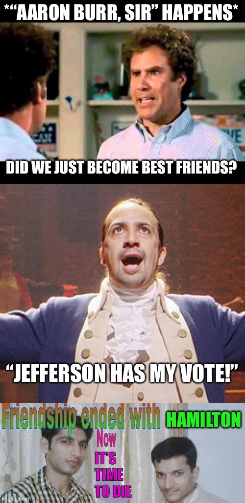 True lol | *“AARON BURR, SIR” HAPPENS*; DID WE JUST BECOME BEST FRIENDS? “JEFFERSON HAS MY VOTE!”; HAMILTON; IT’S TIME TO DIE | image tagged in did we just become best friends mustang,hamilton,friendship ended with,memes,funny,rickroll | made w/ Imgflip meme maker