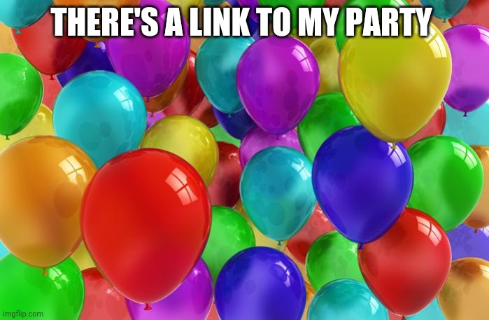 I Want This To Be Fun, Not A Literal War Zone | THERE'S A LINK TO MY PARTY | image tagged in birthday balloons | made w/ Imgflip meme maker