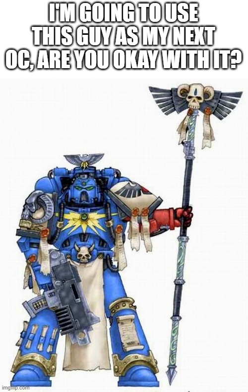 I'M GOING TO USE THIS GUY AS MY NEXT OC, ARE YOU OKAY WITH IT? | image tagged in warhammer 40k,space marine,oc | made w/ Imgflip meme maker