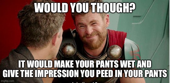 Thor is he though | WOULD YOU THOUGH? IT WOULD MAKE YOUR PANTS WET AND GIVE THE IMPRESSION YOU PEED IN YOUR PANTS | image tagged in thor is he though | made w/ Imgflip meme maker