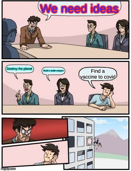 Boardroom Meeting Suggestion | We need ideas; Destroy the planet; Build a death weapon; Find a vaccine to covid | image tagged in memes,boardroom meeting suggestion | made w/ Imgflip meme maker