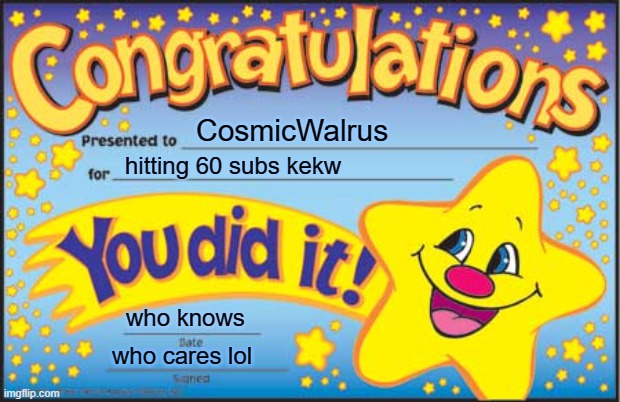 i hit 60 subs boiiiiiiiiiiis | CosmicWalrus; hitting 60 subs kekw; who knows; who cares lol | image tagged in memes,happy star congratulations | made w/ Imgflip meme maker