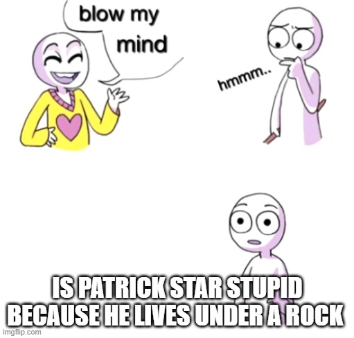 Blow my mind | IS PATRICK STAR STUPID BECAUSE HE LIVES UNDER A ROCK | image tagged in blow my mind | made w/ Imgflip meme maker
