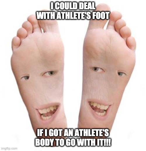 feet | I COULD DEAL WITH ATHLETE'S FOOT; IF I GOT AN ATHLETE'S BODY TO GO WITH IT!!! | image tagged in feet | made w/ Imgflip meme maker