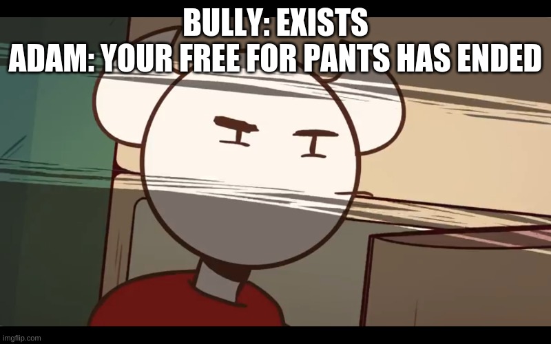 yes | BULLY: EXISTS
ADAM: YOUR FREE FOR PANTS HAS ENDED | image tagged in because | made w/ Imgflip meme maker