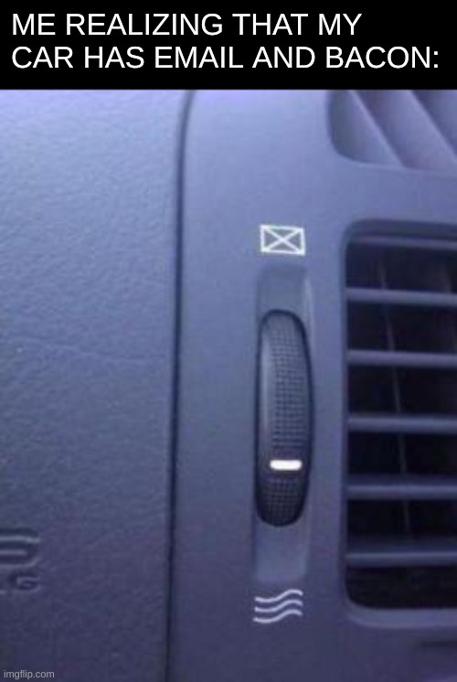 Email and bacon! What? | ME REALIZING THAT MY CAR HAS EMAIL AND BACON: | image tagged in memes,funny,cars,pandaboyplaysyt | made w/ Imgflip meme maker