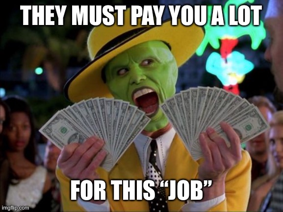 Money Money Meme | THEY MUST PAY YOU A LOT FOR THIS “JOB” | image tagged in memes,money money | made w/ Imgflip meme maker