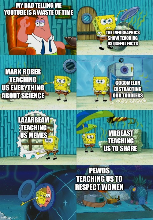 Bro army | MY DAD TELLING ME YOUTUBE IS A WASTE OF TIME; THE INFOGRAPHICS SHOW TEACHING US USEFUL FACTS; MARK ROBER TEACHING US EVERYTHING ABOUT SCIENCE; COCOMELON DISTRACTING OUR TODDLERS; LAZARBEAM TEACHING US MEMES; MRBEAST TEACHING US TO SHARE; PEWDS TEACHING US TO RESPECT WOMEN | image tagged in spongebob diapers meme,youtube,spongebob,pewdiepie | made w/ Imgflip meme maker