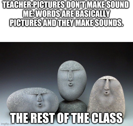 Stones Faces | TEACHER:PICTURES DON'T MAKE SOUND 
ME: WORDS ARE BASICALLY PICTURES AND THEY MAKE SOUNDS. THE REST OF THE CLASS | image tagged in stones faces | made w/ Imgflip meme maker