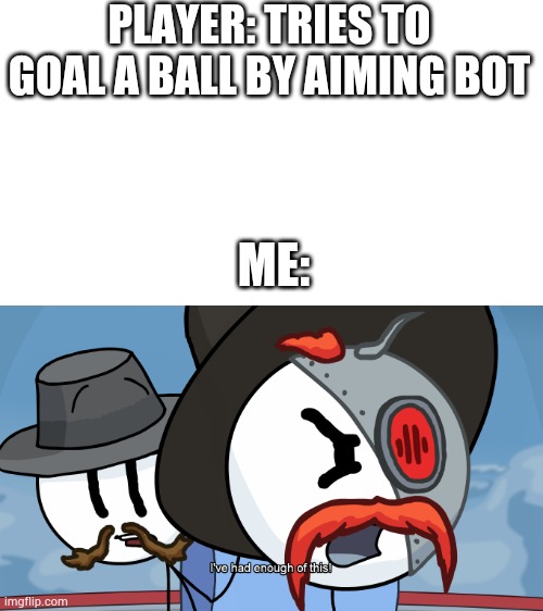 This is why Im salty at rocket league but this game is still fun | PLAYER: TRIES TO GOAL A BALL BY AIMING BOT; ME: | image tagged in rhm has had enough of this | made w/ Imgflip meme maker
