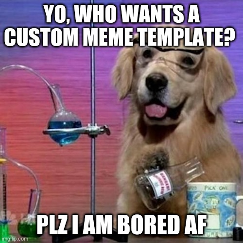 i am very bored | YO, WHO WANTS A CUSTOM MEME TEMPLATE? PLZ I AM BORED AF | image tagged in memes,i have no idea what i am doing dog | made w/ Imgflip meme maker