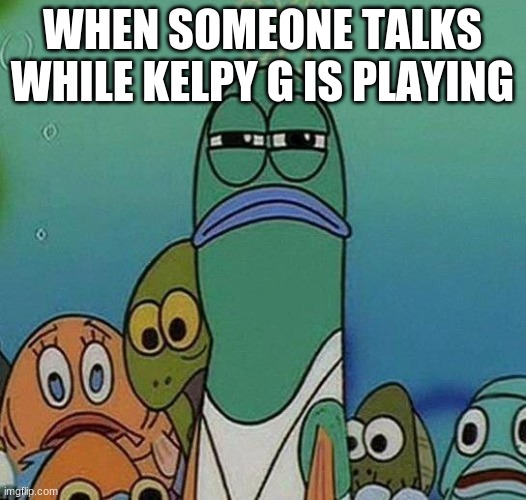 SpongeBob | WHEN SOMEONE TALKS WHILE KELPY G IS PLAYING | image tagged in spongebob | made w/ Imgflip meme maker