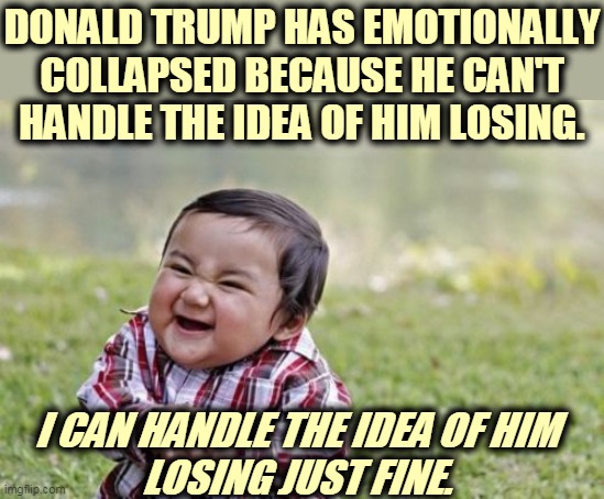 The Sorest Loser. | DONALD TRUMP HAS EMOTIONALLY COLLAPSED BECAUSE HE CAN'T HANDLE THE IDEA OF HIM LOSING. I CAN HANDLE THE IDEA OF HIM 
LOSING JUST FINE. | image tagged in memes,evil toddler,trump,emotional,collapse,loser | made w/ Imgflip meme maker