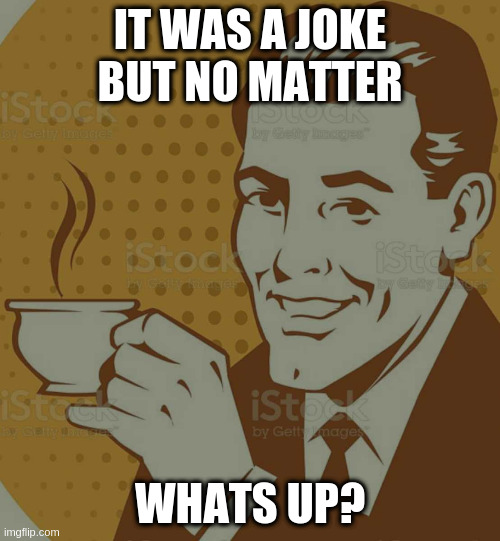 Mug Approval | IT WAS A JOKE BUT NO MATTER WHATS UP? | image tagged in mug approval | made w/ Imgflip meme maker
