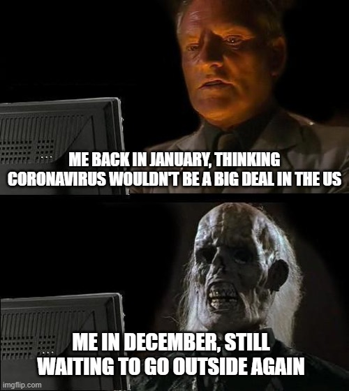 I'll Just Wait Here | ME BACK IN JANUARY, THINKING CORONAVIRUS WOULDN'T BE A BIG DEAL IN THE US; ME IN DECEMBER, STILL WAITING TO GO OUTSIDE AGAIN | image tagged in memes,i'll just wait here,covid-19 | made w/ Imgflip meme maker