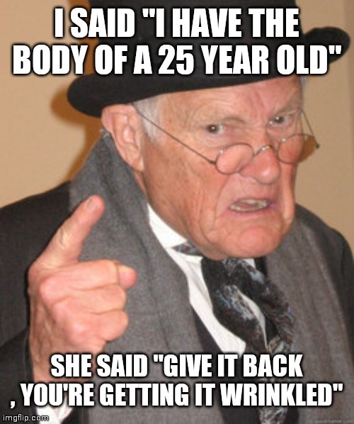 Back In My Day Meme | I SAID "I HAVE THE BODY OF A 25 YEAR OLD" SHE SAID "GIVE IT BACK , YOU'RE GETTING IT WRINKLED" | image tagged in memes,back in my day | made w/ Imgflip meme maker