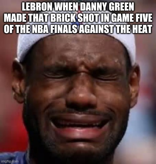 Lebron Crying | LEBRON WHEN DANNY GREEN MADE THAT BRICK SHOT IN GAME FIVE OF THE NBA FINALS AGAINST THE HEAT | image tagged in lebron crying | made w/ Imgflip meme maker