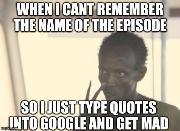 qiwahebgvskhl;efj | WHEN I CANT REMEMBER THE NAME OF THE EPISODE; SO I JUST TYPE QUOTES INTO GOOGLE AND GET MAD | image tagged in memes,i'm the captain now | made w/ Imgflip meme maker