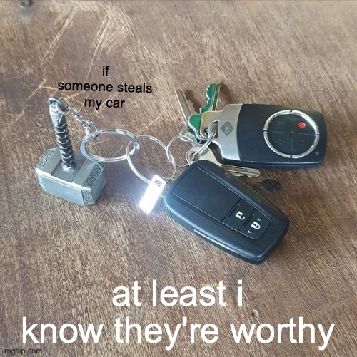 if someone steals my car; at least i know they're worthy | made w/ Imgflip meme maker