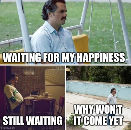 Sad Pablo Escobar | WAITING FOR MY HAPPINESS; STILL WAITING; WHY WON'T IT COME YET | image tagged in memes,sad pablo escobar | made w/ Imgflip meme maker