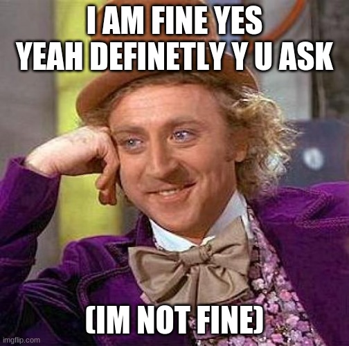 Creepy Condescending Wonka Meme | I AM FINE YES YEAH DEFINETLY Y U ASK; (IM NOT FINE) | image tagged in memes,creepy condescending wonka | made w/ Imgflip meme maker