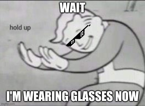 I'm wearing glasses now | WAIT; I'M WEARING GLASSES NOW | image tagged in fallout hold up | made w/ Imgflip meme maker