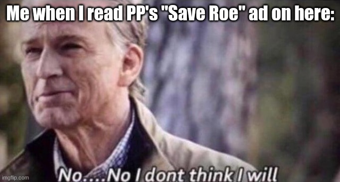 That's right abortion, your days of evil are numbered. | Me when I read PP's "Save Roe" ad on here: | image tagged in no i don't think i will,end  abortion,genocide,right to life | made w/ Imgflip meme maker