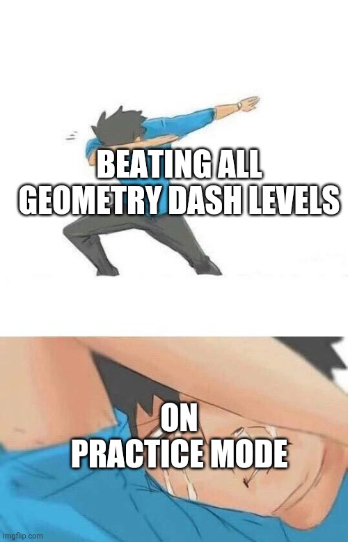 Dab crying | BEATING ALL GEOMETRY DASH LEVELS; ON PRACTICE MODE | image tagged in dab crying,geometry dash | made w/ Imgflip meme maker