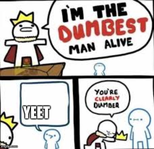 Yes. | YEET | image tagged in im the dumbest man alive | made w/ Imgflip meme maker