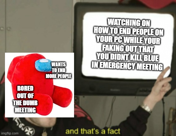and that's a fact | WATCHING ON HOW TO END PEOPLE ON YOUR PC WHILE YOUR FAKING OUT THAT YOU DIDNT KILL BLUE IN EMERGENCY MEETING; WANTS TO END MORE PEOPLE; BORED OUT OF THE DUMB MEETING | image tagged in and that's a fact | made w/ Imgflip meme maker
