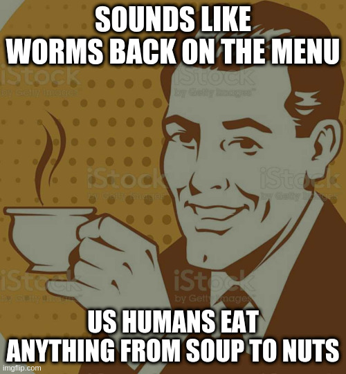 Mug Approval | SOUNDS LIKE WORMS BACK ON THE MENU US HUMANS EAT ANYTHING FROM SOUP TO NUTS | image tagged in mug approval | made w/ Imgflip meme maker