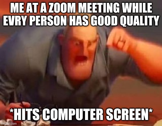 Mr incredible mad | ME AT A ZOOM MEETING WHILE EVRY PERSON HAS GOOD QUALITY *HITS COMPUTER SCREEN* | image tagged in mr incredible mad | made w/ Imgflip meme maker