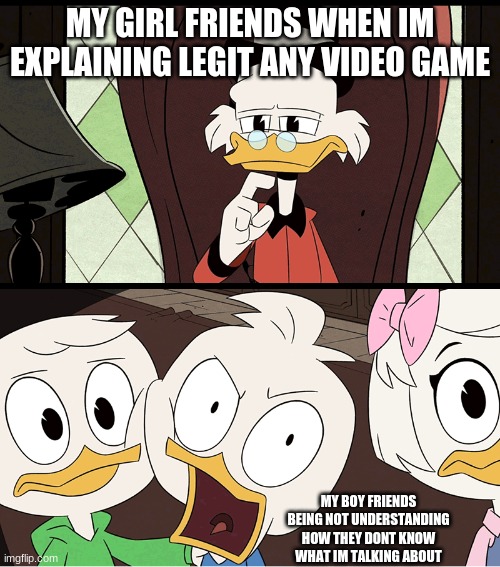 DuckTales Dewey | MY GIRL FRIENDS WHEN IM EXPLAINING LEGIT ANY VIDEO GAME; MY BOY FRIENDS BEING NOT UNDERSTANDING HOW THEY DONT KNOW WHAT IM TALKING ABOUT | image tagged in ducktales dewey | made w/ Imgflip meme maker