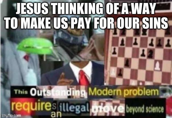 ITS TRUE | JESUS THINKING OF A WAY TO MAKE US PAY FOR OUR SINS | image tagged in this outstanding modern problem requires an illegal move beyond | made w/ Imgflip meme maker