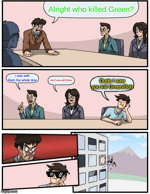 Yellow always lies | Alright who killed Green? I was with Mark the whole time; And I was with Wade; Dude I saw you kill Green/Bob | image tagged in memes,boardroom meeting suggestion | made w/ Imgflip meme maker