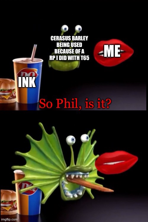 So Phil, is it? | CERASUS BARLEY BEING USED BECAUSE OF A RP I DID WITH T65; ME; INK | image tagged in so phil is it | made w/ Imgflip meme maker