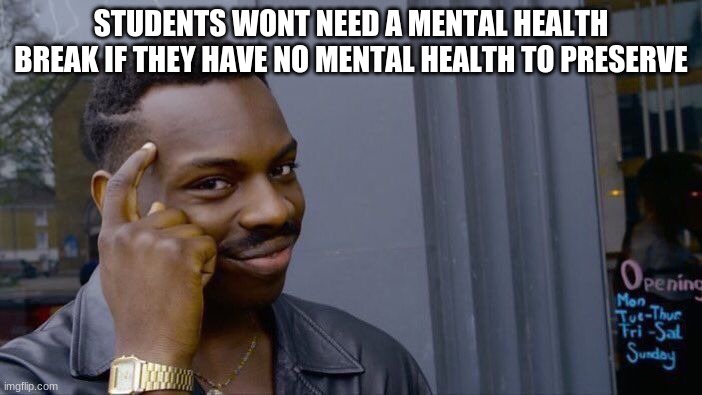 schools be like | STUDENTS WONT NEED A MENTAL HEALTH BREAK IF THEY HAVE NO MENTAL HEALTH TO PRESERVE | image tagged in memes,roll safe think about it | made w/ Imgflip meme maker