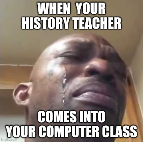 If you get it, you get it | WHEN  YOUR HISTORY TEACHER; COMES INTO YOUR COMPUTER CLASS | image tagged in crying guy meme | made w/ Imgflip meme maker
