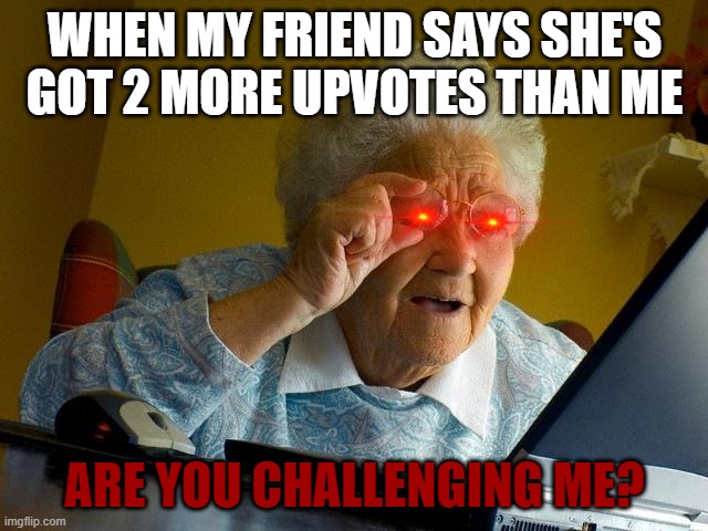 Grandma Finds The Internet Meme | WHEN MY FRIEND SAYS SHE'S GOT 2 MORE UPVOTES THAN ME; ARE YOU CHALLENGING ME? | image tagged in memes,grandma finds the internet | made w/ Imgflip meme maker