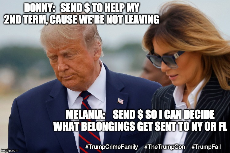 Maybe they should be on the same page, if they are both going to grift? | DONNY:   SEND $ TO HELP MY 2ND TERM, CAUSE WE'RE NOT LEAVING; MELANIA:    SEND $ SO I CAN DECIDE WHAT BELONGINGS GET SENT TO NY OR FL; #TrumpCrimeFamily    #TheTrumpCon    #TrumpFail | image tagged in trump,law and order,criminals,corruption,loser,failure | made w/ Imgflip meme maker