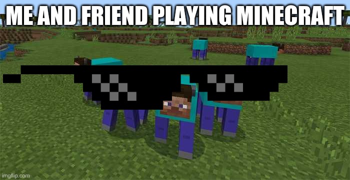 me and the boys | ME AND FRIEND PLAYING MINECRAFT | image tagged in me and the boys | made w/ Imgflip meme maker