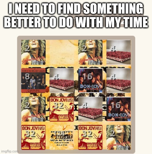 Bon jovi 2048 | I NEED TO FIND SOMETHING BETTER TO DO WITH MY TIME | image tagged in 2048,bon jovi | made w/ Imgflip meme maker
