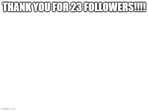 Blank White Template | THANK YOU FOR 23 FOLLOWERS!!!! | image tagged in blank white template | made w/ Imgflip meme maker