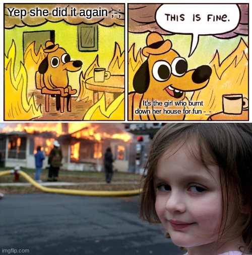 Yep she did it again ;-;; It's the girl who burnt down her house for fun -_- | image tagged in memes,this is fine | made w/ Imgflip meme maker