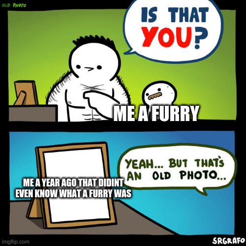 Is that you? Yeah, but that's an old photo | ME A FURRY; ME A YEAR AGO THAT DIDINT EVEN KNOW WHAT A FURRY WAS | image tagged in is that you yeah but that's an old photo | made w/ Imgflip meme maker