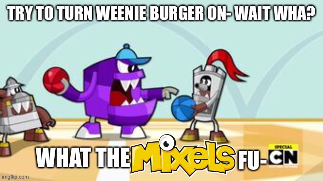 Oh no... | TRY TO TURN WEENIE BURGER ON- WAIT WHA? | image tagged in what the mixels fu- | made w/ Imgflip meme maker